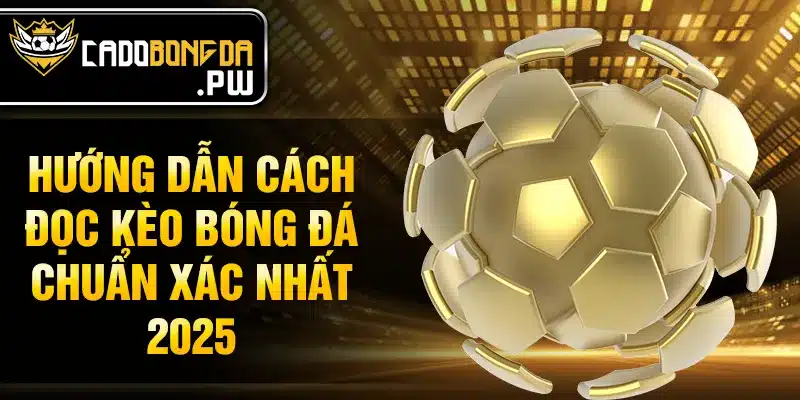 Hướng dẫn cách đọc kèo bóng đá chuẩn xác nhất 2025