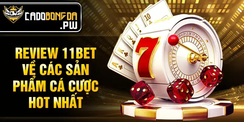 Review 11BET về các sản phẩm cá cược hot nhất
