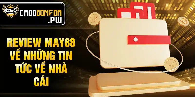 Review MAY88 về những tin tức về nhà cái